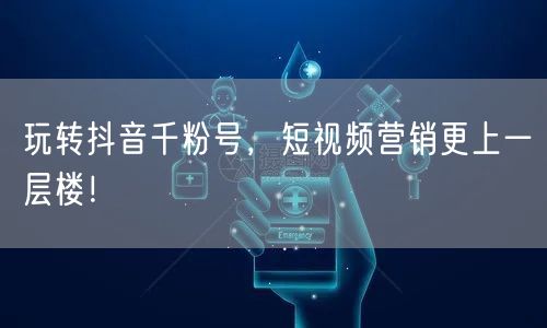 玩转抖音千粉号，短视频营销更上一层楼！
