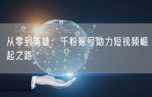 从零到英雄：千粉账号助力短视频崛起之路