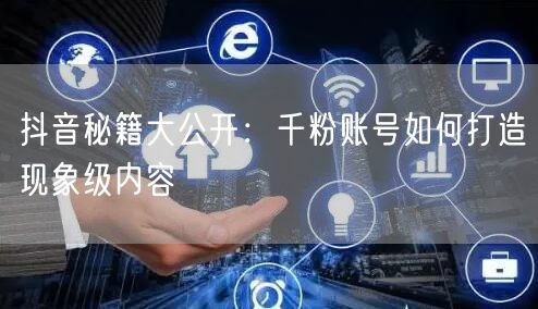 抖音秘籍大公开：千粉账号如何打造现象级内