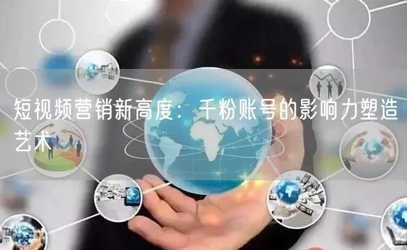 短视频营销新高度：千粉账号的影响力塑造艺