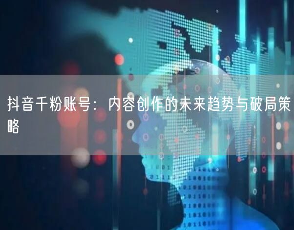 抖音千粉账号：内容创作的未来趋势与破局策