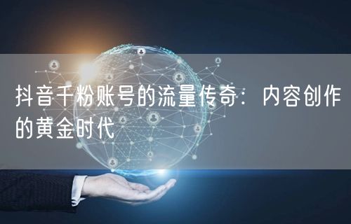 抖音千粉账号的流量传奇：内容创作的黄金时