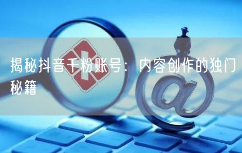 揭秘抖音千粉账号：内容创作的独门秘籍