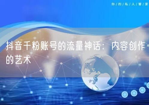 抖音千粉账号的流量神话：内容创作的艺术