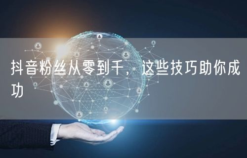 抖音粉丝从零到千，这些技巧助你成功