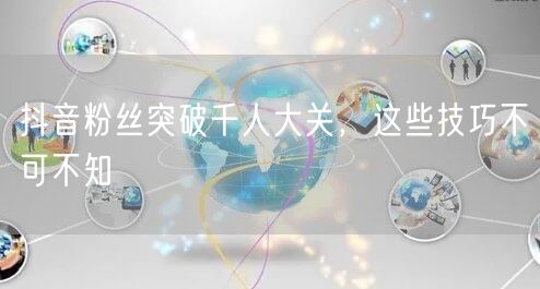 抖音粉丝突破千人大关，这些技巧不可不知