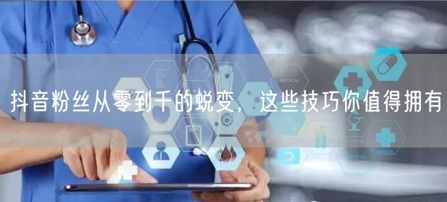 抖音粉丝从零到千的蜕变，这些技巧你值得拥
