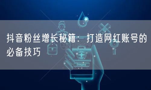 抖音粉丝增长秘籍：打造网红账号的必备技巧