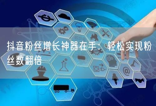 抖音粉丝增长神器在手：轻松实现粉丝数翻倍