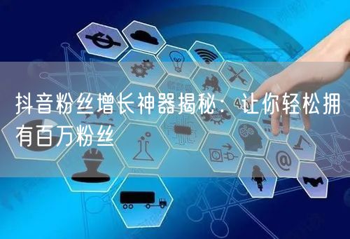 抖音粉丝增长神器揭秘：让你轻松拥有百万粉