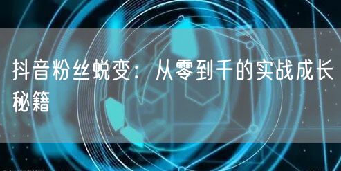 抖音粉丝蜕变：从零到千的实战成长秘籍