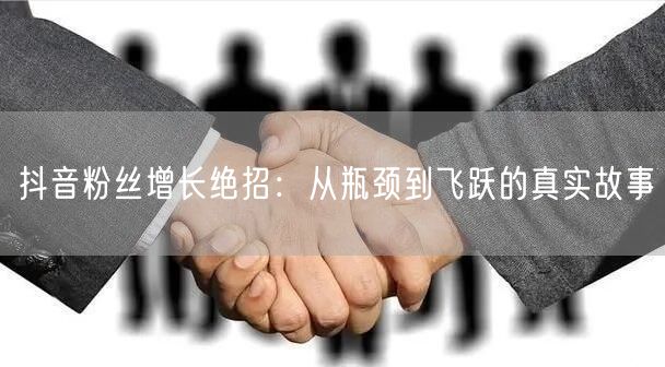 抖音粉丝增长绝招：从瓶颈到飞跃的真实故事