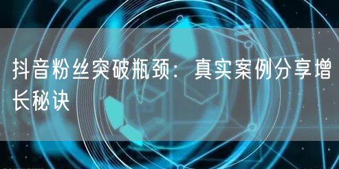 抖音粉丝突破瓶颈：真实案例分享增长秘诀
