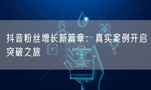 抖音粉丝增长新篇章：真实案例开启突破之旅