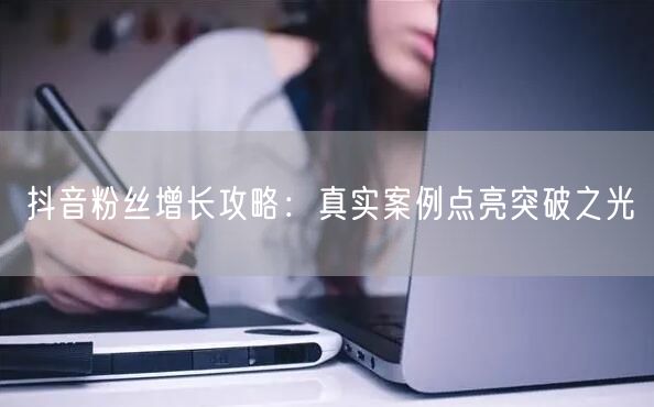 抖音粉丝增长攻略：真实案例点亮突破之光