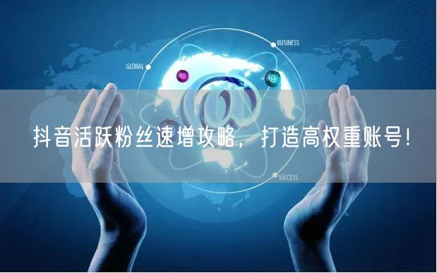 抖音活跃粉丝速增攻略，打造高权重账号！