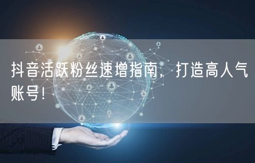 抖音活跃粉丝速增指南，打造高人气账号！