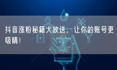 抖音涨粉秘籍大放送，让你的账号更吸睛！