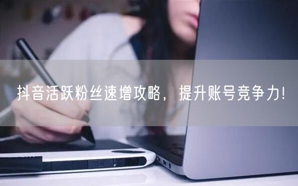 抖音活跃粉丝速增攻略，提升账号竞争力！