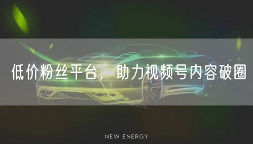 低价粉丝平台,助力视频号内容破圈
