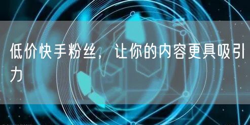 低价快手粉丝，让你的内容更具吸引力