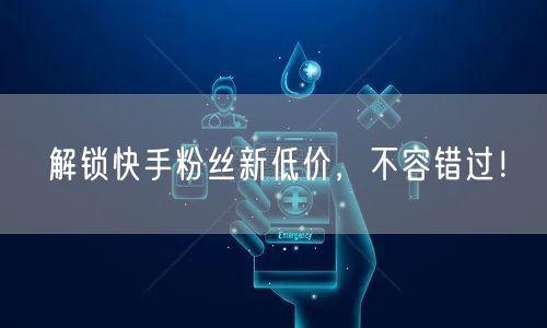 解锁快手粉丝新低价，不容错过！