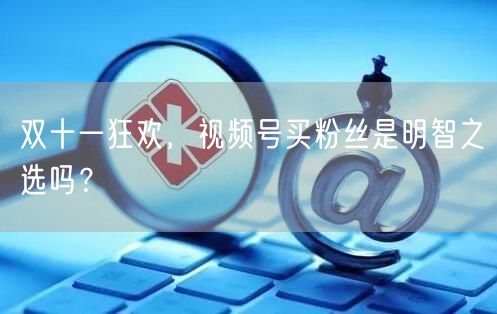 双十一狂欢,视频号买粉丝是明智之选吗?