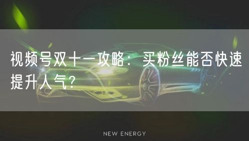 视频号双十一攻略：买粉丝能否快速提升人气