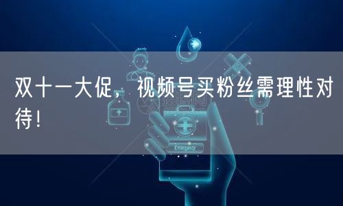 双十一大促,视频号买粉丝需理性对待!