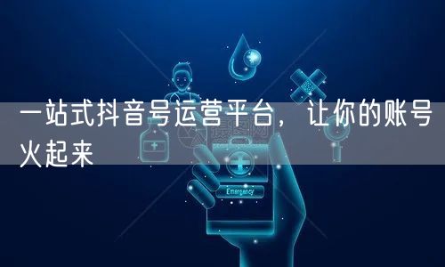 一站式抖音号运营平台，让你的账号火起来