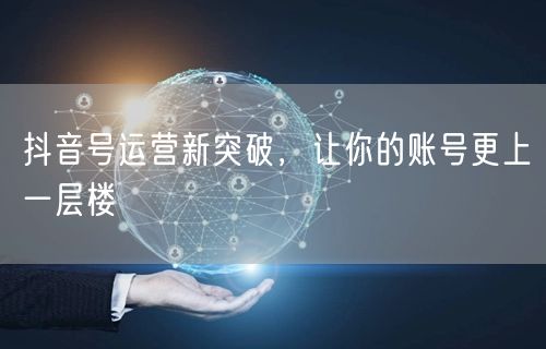 抖音号运营新突破，让你的账号更上一层楼