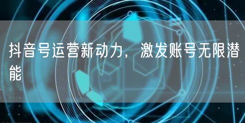 抖音号运营新动力，激发账号无限潜能