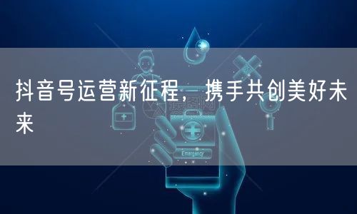 抖音号运营新征程，携手共创美好未来