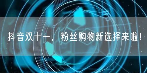 抖音双十一，粉丝购物新选择来啦！