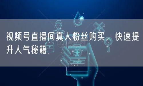 视频号直播间真人粉丝购买，快速提升人气秘
