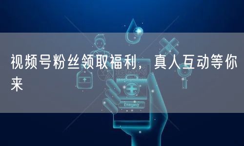 视频号粉丝领取福利，真人互动等你来