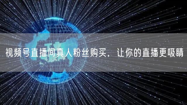 视频号直播间真人粉丝购买，让你的直播更吸