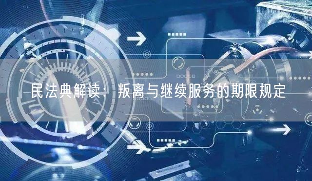 民法典解读：叛离与继续服务的期限规定