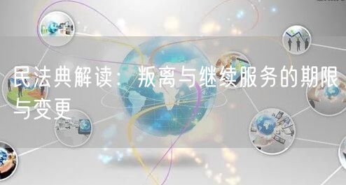 民法典解读：叛离与继续服务的期限与变更
