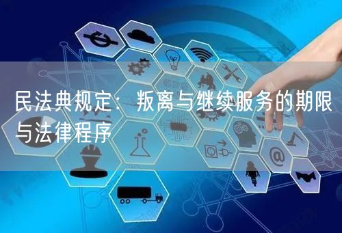 民法典规定：叛离与继续服务的期限与法律程