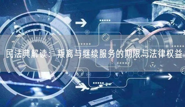 民法典解读：叛离与继续服务的期限与法律权