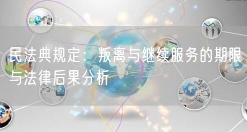 民法典规定：叛离与继续服务的期限与法律后