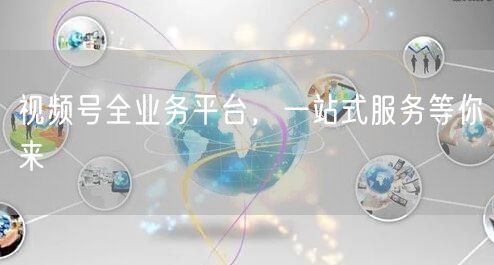 视频号全业务平台，一站式服务等你来