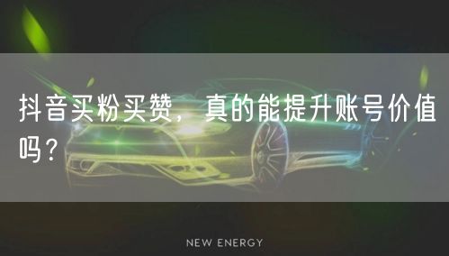 抖音买粉买赞，真的能提升账号价值吗？